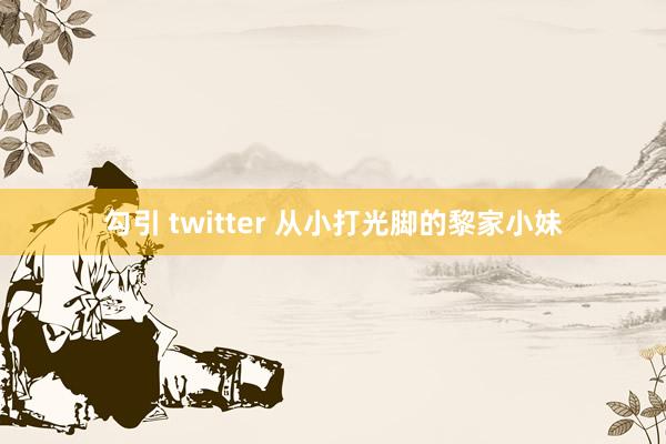 勾引 twitter 从小打光脚的黎家小妹