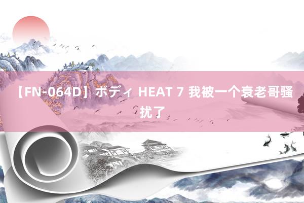 【FN-064D】ボディ HEAT 7 我被一个衰老哥骚扰了