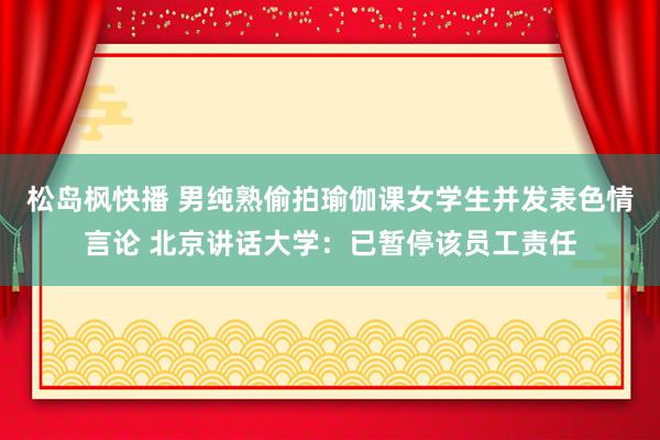 松岛枫快播 男纯熟偷拍瑜伽课女学生并发表色情言论 北京讲话大学：已暂停该员工责任