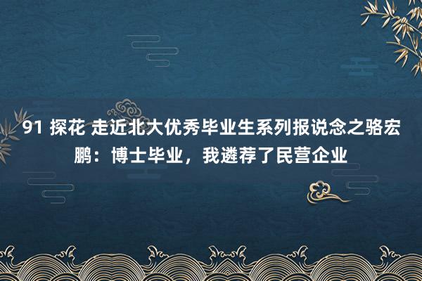 91 探花 走近北大优秀毕业生系列报说念之骆宏鹏：博士毕业，我遴荐了民营企业