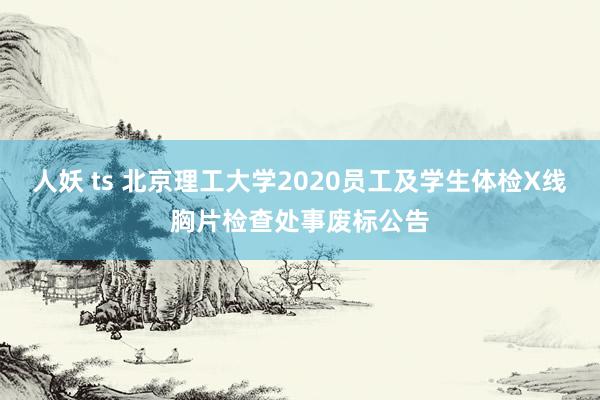 人妖 ts 北京理工大学2020员工及学生体检X线胸片检查处事废标公告