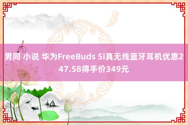 男同 小说 华为FreeBuds 5i真无线蓝牙耳机优惠247.58得手价349元