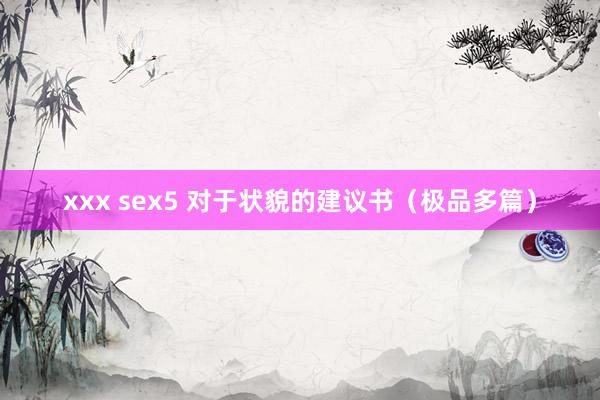 xxx sex5 对于状貌的建议书（极品多篇）