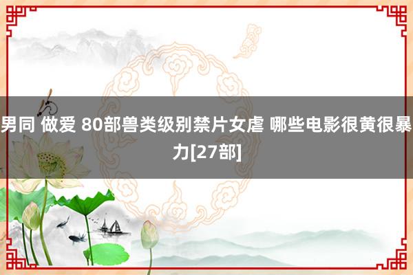 男同 做爱 80部兽类级别禁片女虐 哪些电影很黄很暴力[27部]